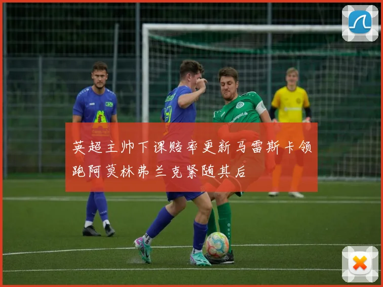 英超主帅下课赔率更新马雷斯卡领跑阿莫林弗兰克紧随其后