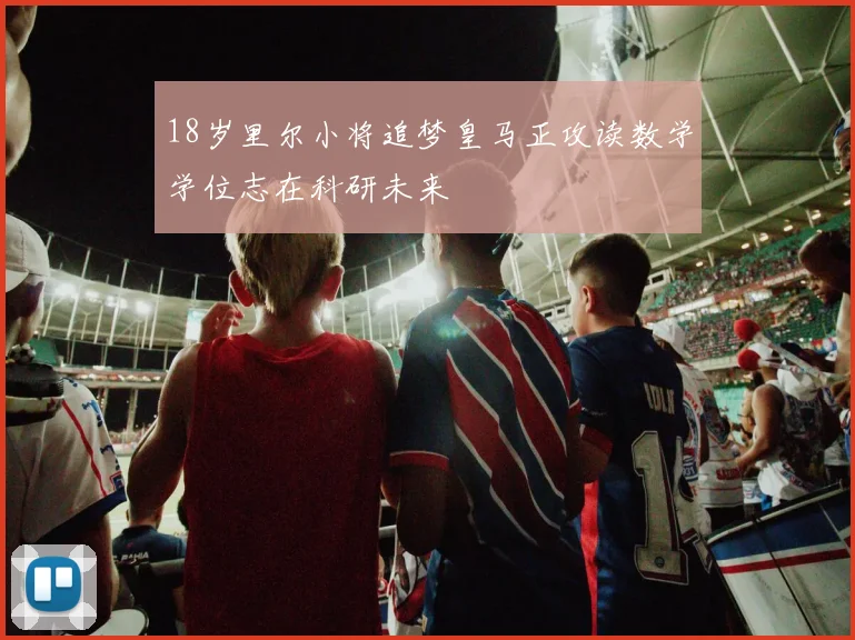 18岁里尔小将追梦皇马正攻读数学学位志在科研未来