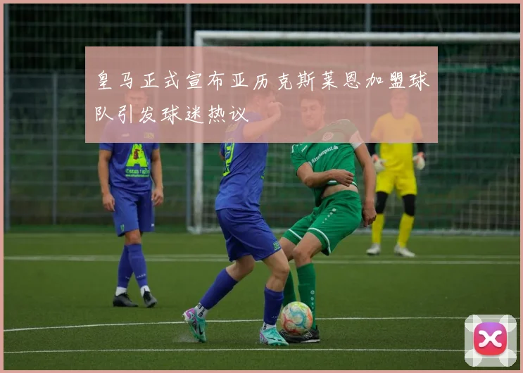 皇马正式宣布亚历克斯莱恩加盟球队引发球迷热议