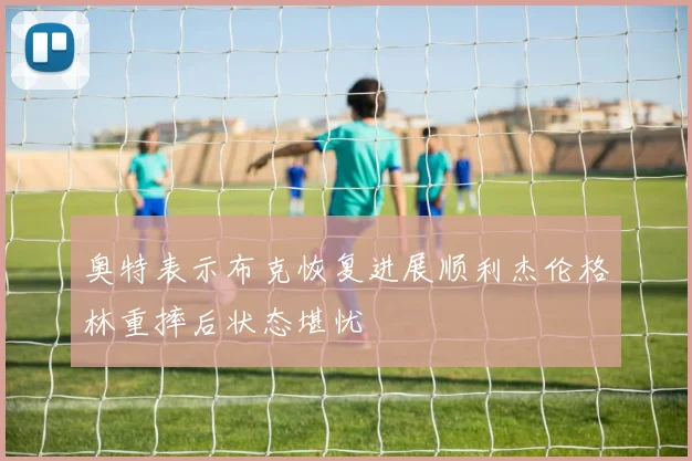 奥特表示布克恢复进展顺利杰伦格林重摔后状态堪忧