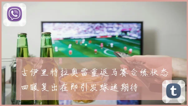 古伊里特拉奥雷重返马赛合练状态回暖复出在即引发球迷期待