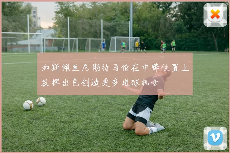 加斯佩里尼期待马伦在中锋位置上发挥出色创造更多进球机会