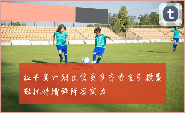 拉齐奥计划出售贡多齐资金引援泰勒托特增强阵容实力