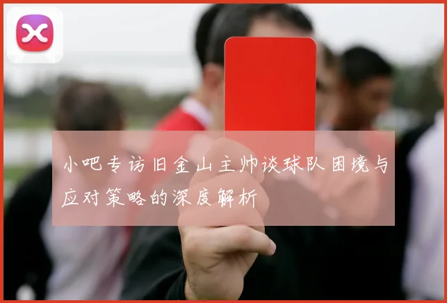 小吧专访旧金山主帅谈球队困境与应对策略的深度解析