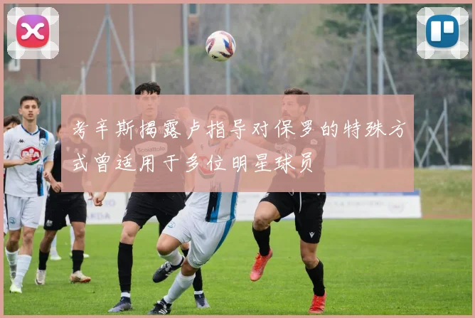 考辛斯揭露卢指导对保罗的特殊方式曾适用于多位明星球员
