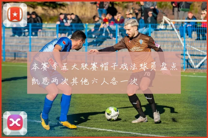 本赛季五大联赛帽子戏法球员盘点凯恩两次其他六人各一次