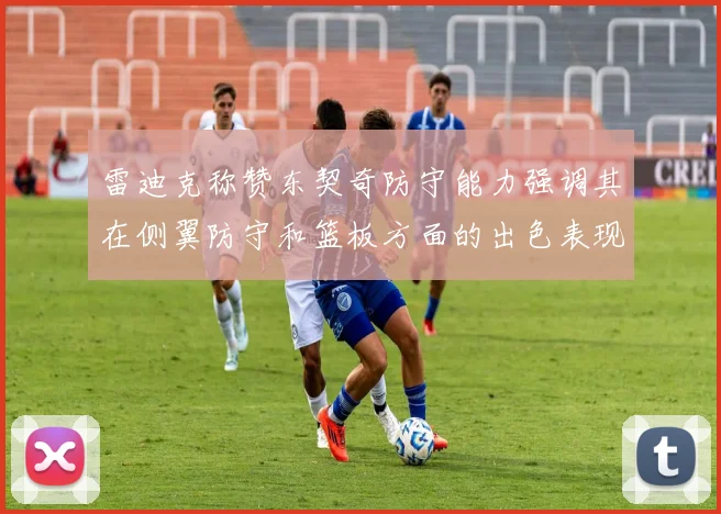 雷迪克称赞东契奇防守能力强调其在侧翼防守和篮板方面的出色表现