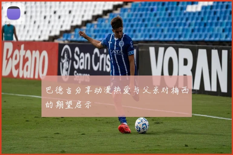 巴德吉分享动漫热爱与父亲对梅西的期望启示