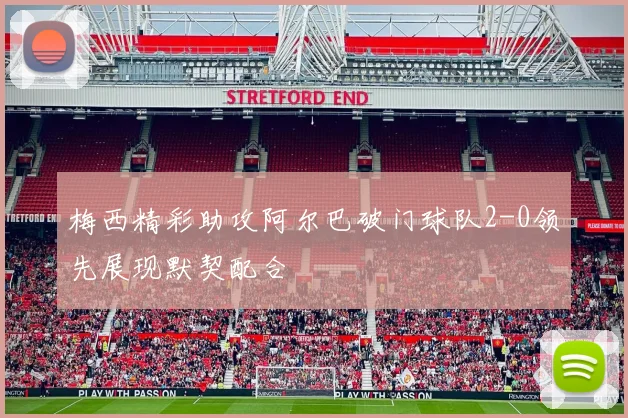 梅西精彩助攻阿尔巴破门球队2-0领先展现默契配合