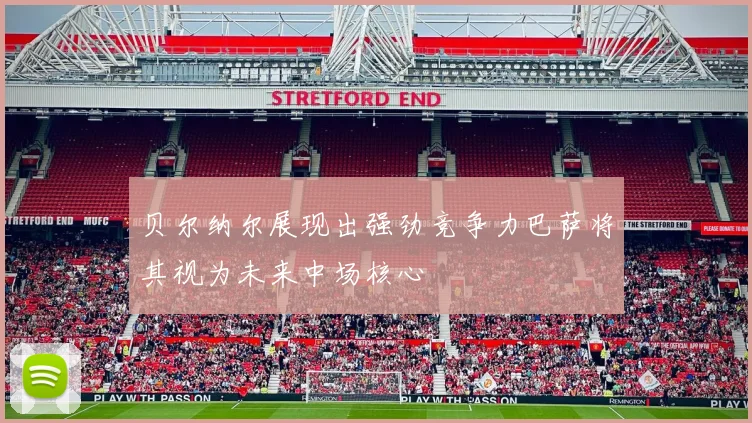贝尔纳尔展现出强劲竞争力巴萨将其视为未来中场核心