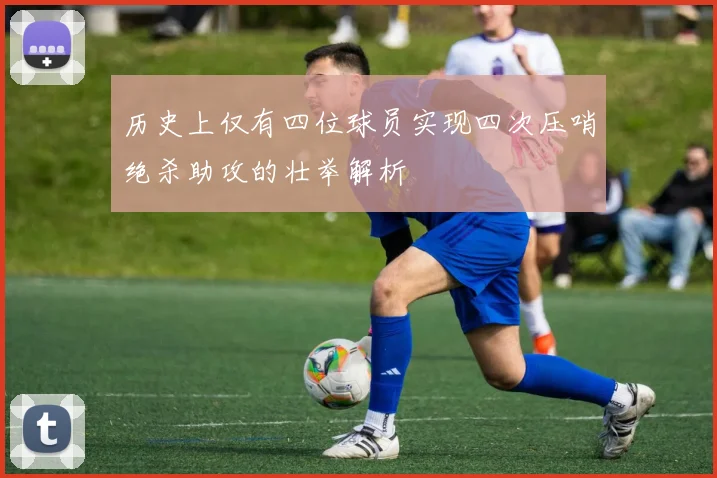 历史上仅有四位球员实现四次压哨绝杀助攻的壮举解析