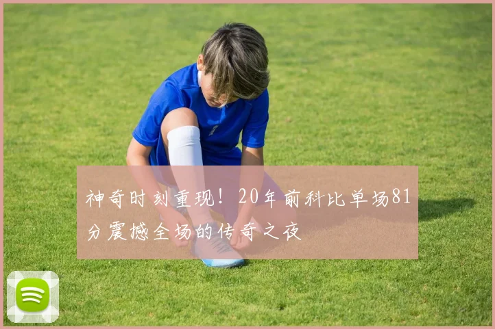 神奇时刻重现！20年前科比单场81分震撼全场的传奇之夜