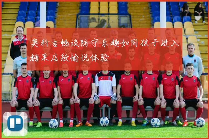 奥科吉畅谈防守乐趣如同孩子进入糖果店般愉悦体验