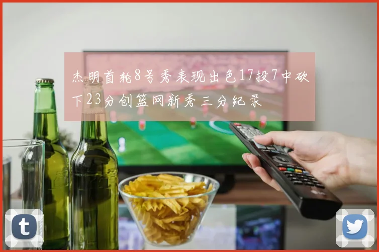 杰明首轮8号秀表现出色17投7中砍下23分创篮网新秀三分纪录
