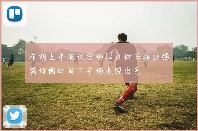 布朗上半场仅出场12分钟马祖拉强调均衡时间下半场表现出色
