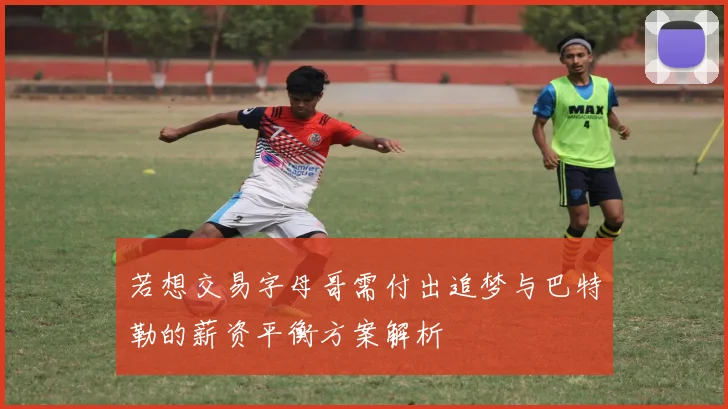 若想交易字母哥需付出追梦与巴特勒的薪资平衡方案解析