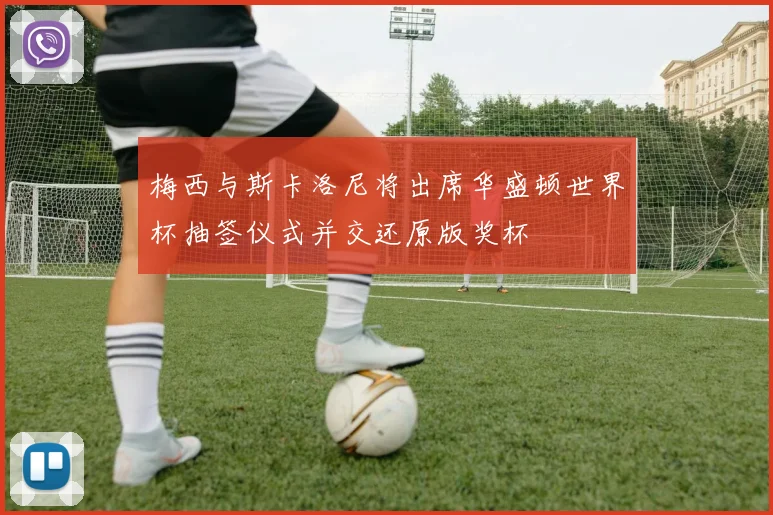 梅西与斯卡洛尼将出席华盛顿世界杯抽签仪式并交还原版奖杯