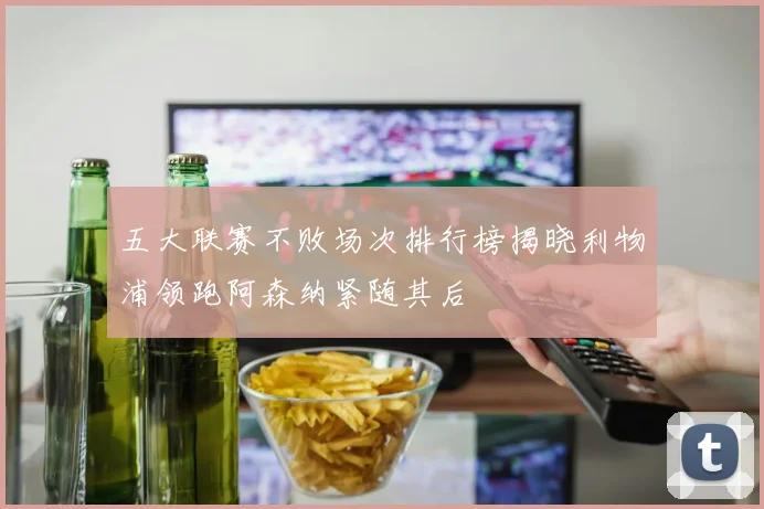 五大联赛不败场次排行榜揭晓利物浦领跑阿森纳紧随其后