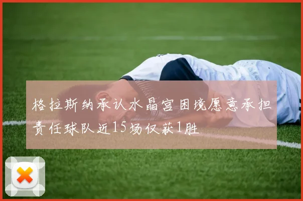 格拉斯纳承认水晶宫困境愿意承担责任球队近15场仅获1胜