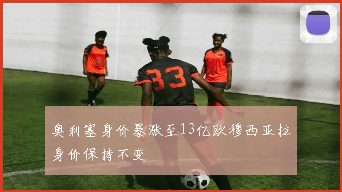 奥利塞身价暴涨至13亿欧穆西亚拉身价保持不变