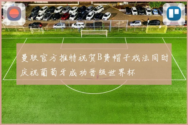 曼联官方推特祝贺B费帽子戏法同时庆祝葡萄牙成功晋级世界杯