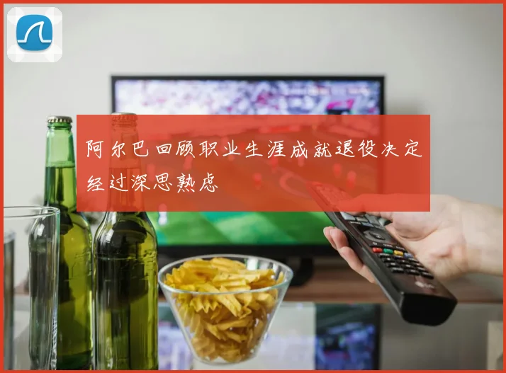 阿尔巴回顾职业生涯成就退役决定经过深思熟虑