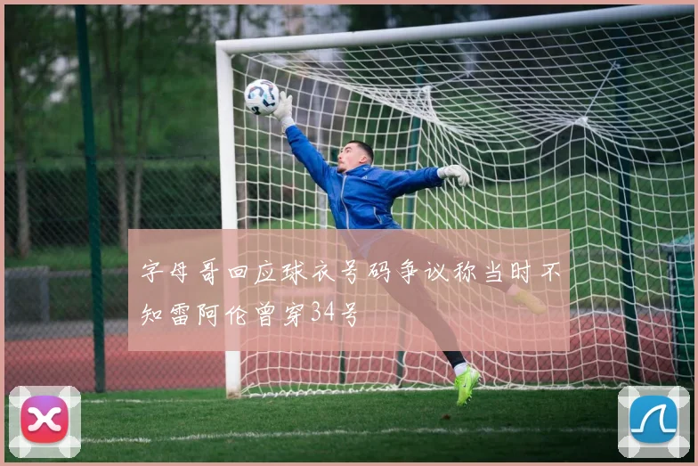 字母哥回应球衣号码争议称当时不知雷阿伦曾穿34号