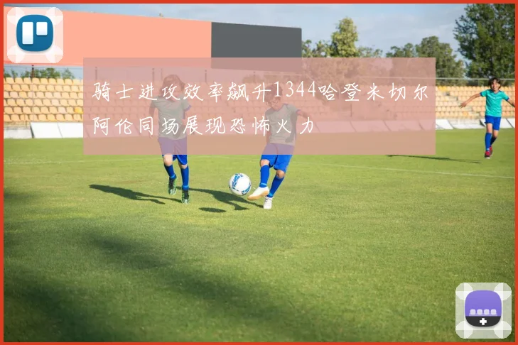 骑士进攻效率飙升1344哈登米切尔阿伦同场展现恐怖火力