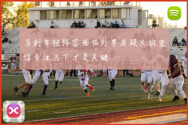 马刺年轻阵容面临外界质疑文班坚信专注当下才是关键