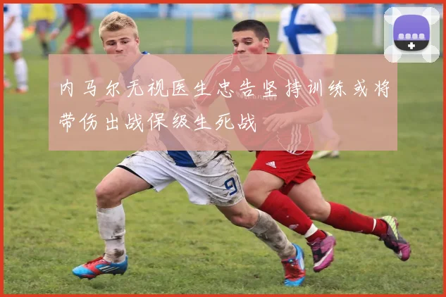 内马尔无视医生忠告坚持训练或将带伤出战保级生死战
