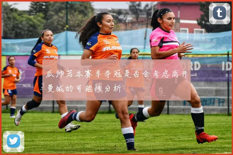 瓜帅若本赛季夺冠是否会考虑离开曼城的可能性分析
