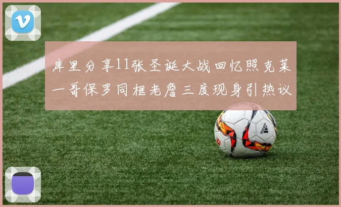库里分享11张圣诞大战回忆照克莱一哥保罗同框老詹三度现身引热议