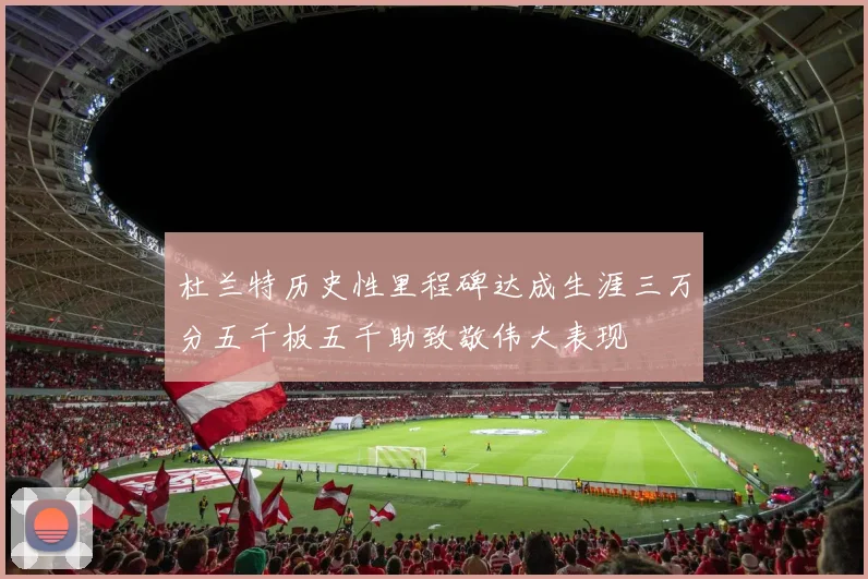 杜兰特历史性里程碑达成生涯三万分五千板五千助致敬伟大表现