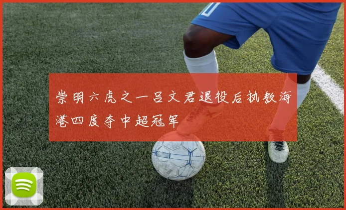 崇明六虎之一吕文君退役后执教海港四度夺中超冠军