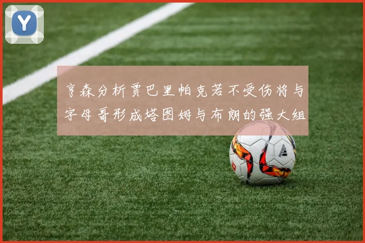 亨森分析贾巴里帕克若不受伤将与字母哥形成塔图姆与布朗的强大组合