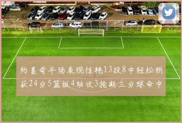 约基奇半场表现惊艳13投8中轻松斩获24分5篮板4助攻3抢断三分球命中率高达75