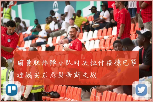 前曼联炸弹小队对决拉什福德巴萨迎战安东尼贝蒂斯之战