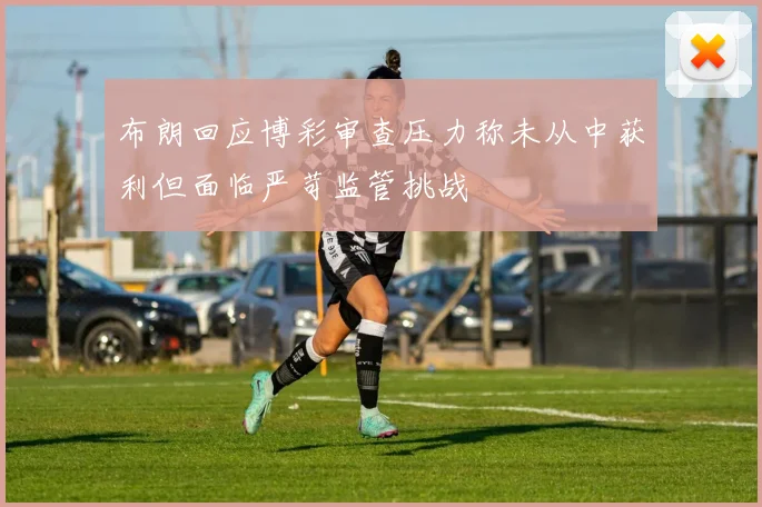 布朗回应博彩审查压力称未从中获利但面临严苛监管挑战