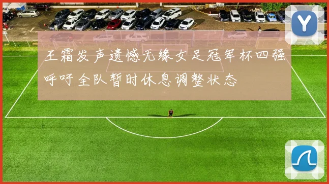 王霜发声遗憾无缘女足冠军杯四强呼吁全队暂时休息调整状态