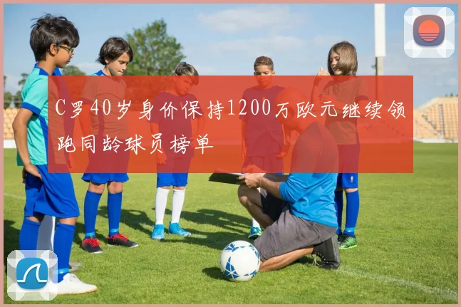 C罗40岁身价保持1200万欧元继续领跑同龄球员榜单