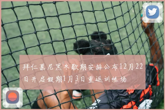 拜仁慕尼黑冬歇期安排公布12月22日开启假期1月3日重返训练场