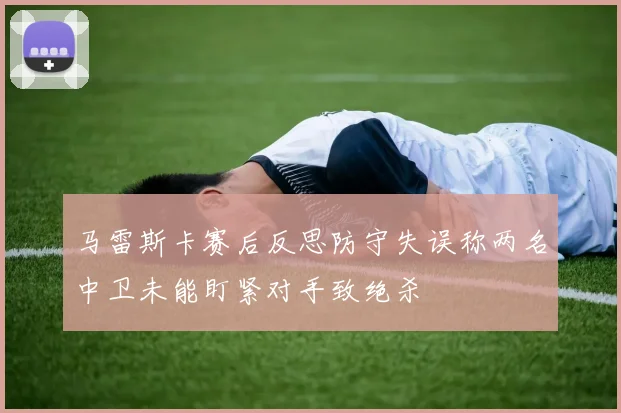 马雷斯卡赛后反思防守失误称两名中卫未能盯紧对手致绝杀