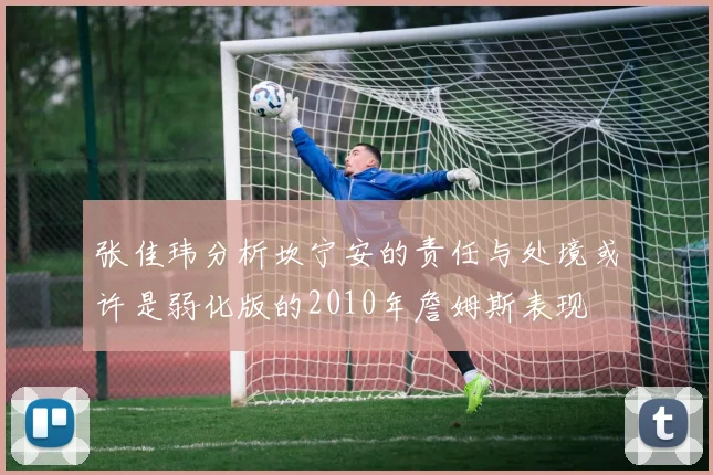张佳玮分析坎宁安的责任与处境或许是弱化版的2010年詹姆斯表现