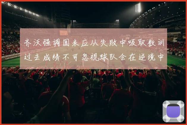 齐沃强调国米应从失败中吸取教训过去成绩不可忽视球队会在逆境中反弹