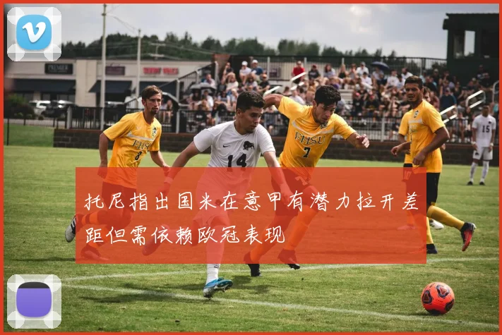 托尼指出国米在意甲有潜力拉开差距但需依赖欧冠表现