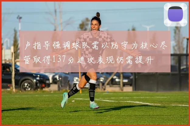 卢指导强调球队需以防守为核心尽管取得137分进攻表现仍需提升