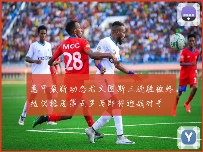 意甲最新动态尤文图斯三连胜被终结仍稳居第五罗马即将迎战对手