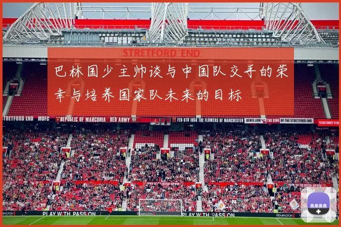 巴林国少主帅谈与中国队交手的荣幸与培养国家队未来的目标