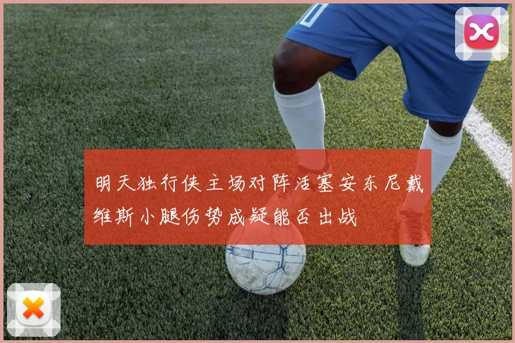 明天独行侠主场对阵活塞安东尼戴维斯小腿伤势成疑能否出战