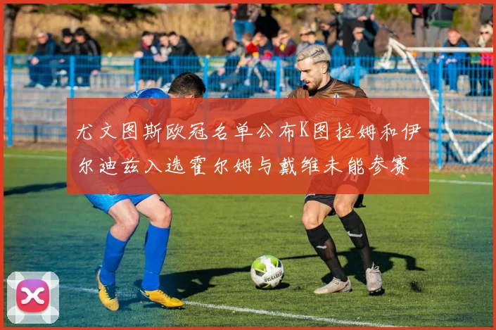 尤文图斯欧冠名单公布K图拉姆和伊尔迪兹入选霍尔姆与戴维未能参赛